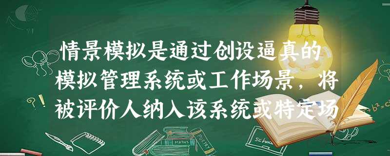 情景模拟是通过创设逼真的模拟管理系统或工作场景,将被评价人纳入该系统或特定场景中并完成工作, 情景模拟是通过创设逼真的模拟管理系统或工作场景,将被评价人纳入该系统或特定场景中并完成工作,