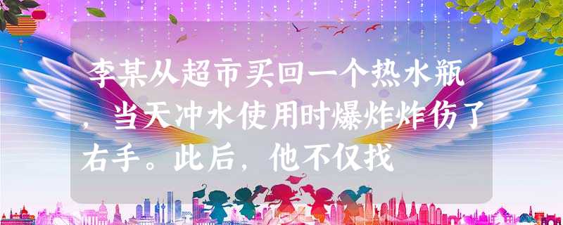 李某从超市买回一个热水瓶,当天冲水使用时爆炸炸伤了右手。此后,他不仅找 李某从超市买回一个热水瓶,当天冲水使用时爆炸炸伤了右手。此后,他不仅找