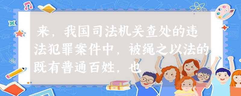 来,我国司法机关查处的违法犯罪案件中,被绳之以法的既有普通百姓,也 来,我国司法机关查处的违法犯罪案件中,被绳之以法的既有普通百姓,也