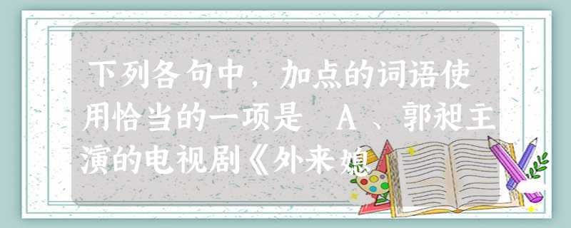 下列各句中,加点的词语使用恰当的一项是 A、郭昶主演的电视剧《外来媳 下列各句中,加点的词语使用恰当的一项是 A、郭昶主演的电视剧《外来媳