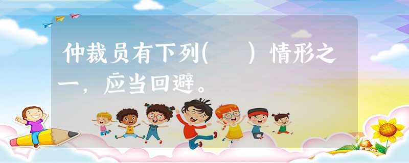 仲裁员有下列( )情形之一,应当回避。 仲裁员有下列( )情形之一,应当回避。