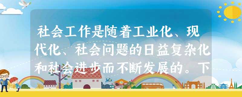 社会工作是随着工业化、现代化、社会问题的日益复杂化和社会进步而不断发展的。下列属于社会工作 社会工作是随着工业化、现代化、社会问题的日益复杂化和社会进步而不断发展的。下列属于社会工作