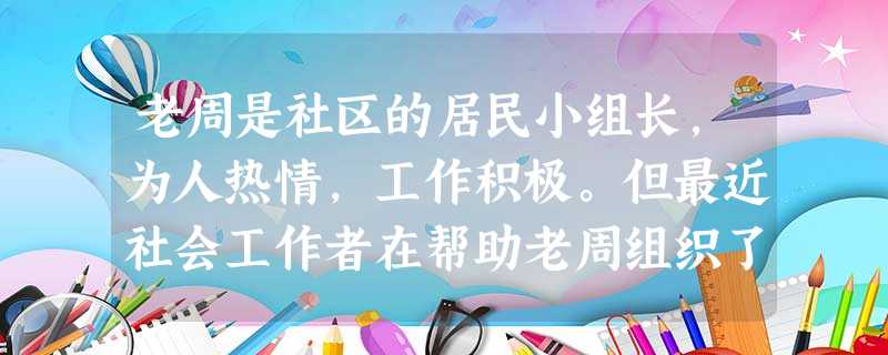 老周是社区的居民小组长,为人热情,工作积极。但最近社会工作者在帮助老周组织了几次活动后,发 老周是社区的居民小组长,为人热情,工作积极。但最近社会工作者在帮助老周组织了几次活动后,发