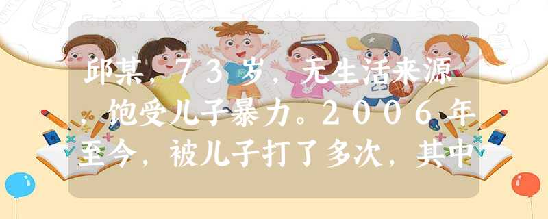邱某,73岁,无生活来源,饱受儿子暴力。2006年至今,被儿子打了多次,其中一次被打后,外伤感染发炎,儿 邱某,73岁,无生活来源,饱受儿子暴力。2006年至今,被儿子打了多次,其中一次被打后,外伤感染发炎,儿