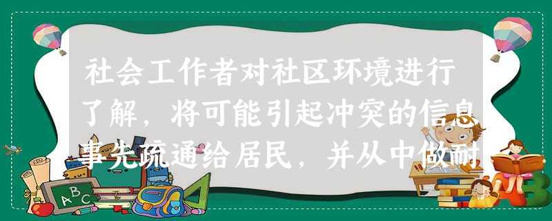 社会工作者对社区环境进行了解,将可能引起冲突的信息事先疏通给居民,并从中做耐心的引 社会工作者对社区环境进行了解,将可能引起冲突的信息事先疏通给居民,并从中做耐心的引