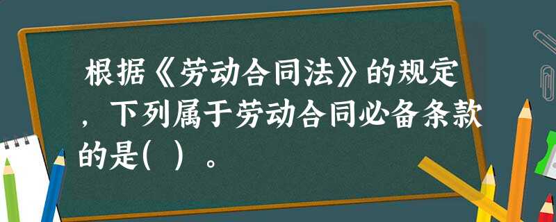 根据《劳动合同法》的规定,下列属于劳动合同必备条款的是()。 根据《劳动合同法》的规定,下列属于劳动合同必备条款的是()。