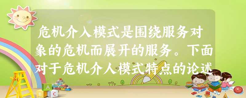 危机介入模式是围绕服务对象的危机而展开的服务。下面对于危机介人模式特点的论述正确的是()。A 危机介入模式是围绕服务对象的危机而展开的服务。下面对于危机介人模式特点的论述正确的是()。A