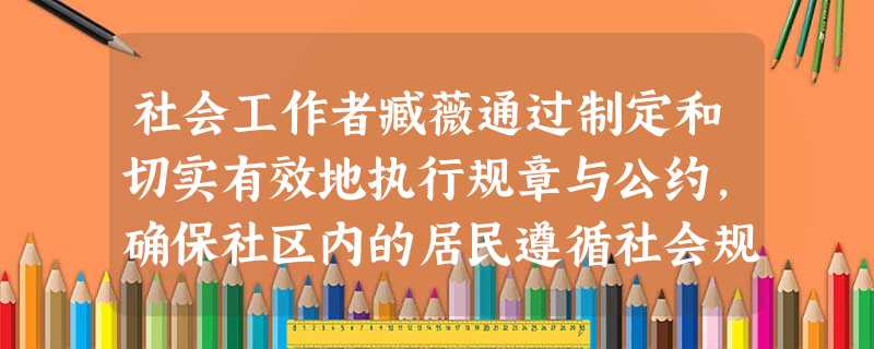 社会工作者臧薇通过制定和切实有效地执行规章与公约,确保社区内的居民遵循社会规范和社会价值,臧 社会工作者臧薇通过制定和切实有效地执行规章与公约,确保社区内的居民遵循社会规范和社会价值,臧