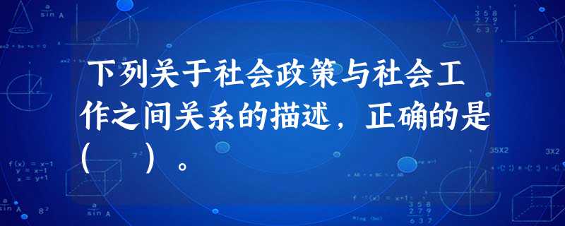 下列关于社会政策与社会工作之间关系的描述,正确的是( )。 下列关于社会政策与社会工作之间关系的描述,正确的是( )。