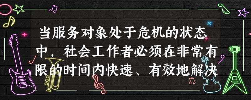 当服务对象处于危机的状态中,社会工作者必须在非常有限的时间内快速、有效地解决服务对象的困扰, 当服务对象处于危机的状态中,社会工作者必须在非常有限的时间内快速、有效地解决服务对象的困扰,