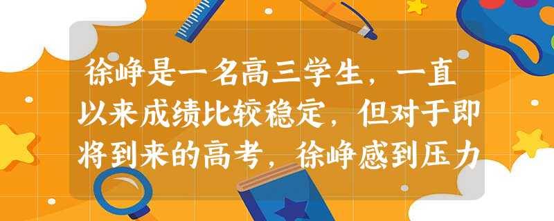 徐峥是一名高三学生,一直以来成绩比较稳定,但对于即将到来的高考,徐峥感到压力很大,他同社会工作 徐峥是一名高三学生,一直以来成绩比较稳定,但对于即将到来的高考,徐峥感到压力很大,他同社会工作