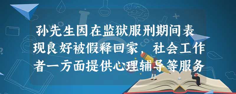 孙先生因在监狱服刑期间表现良好被假释回家,社会工作者一方面提供心理辅导等服务,另一方面动员其 孙先生因在监狱服刑期间表现良好被假释回家,社会工作者一方面提供心理辅导等服务,另一方面动员其