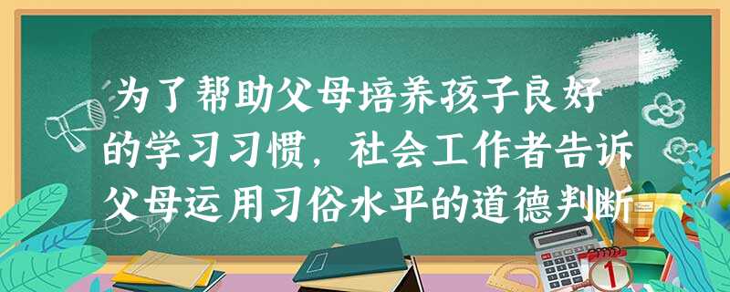 为了帮助父母培养孩子良好的学习习惯,社会工作者告诉父母运用习俗水平的道德判断原则来教育孩子。 为了帮助父母培养孩子良好的学习习惯,社会工作者告诉父母运用习俗水平的道德判断原则来教育孩子。