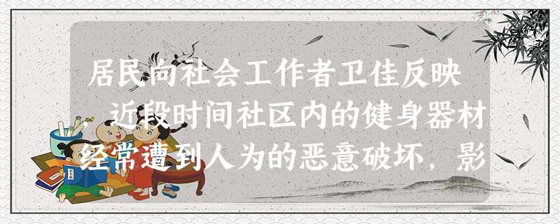 居民向社会工作者卫佳反映,近段时间社区内的健身器材经常遭到人为的恶意破坏,影响了居民健身的热 居民向社会工作者卫佳反映,近段时间社区内的健身器材经常遭到人为的恶意破坏,影响了居民健身的热