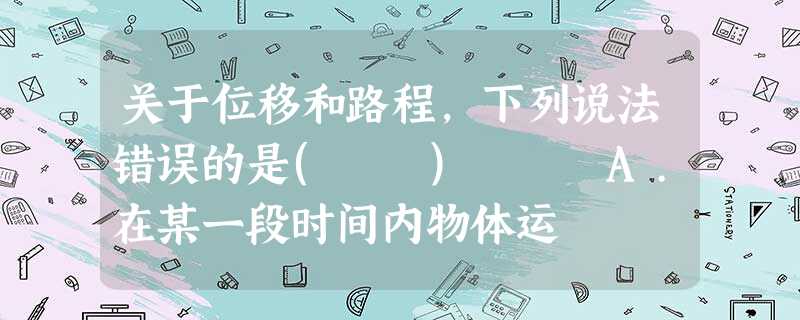 关于位移和路程,下列说法错误的是( ) A.在某一段时间内物体运 关于位移和路程,下列说法错误的是( ) A.在某一段时间内物体运