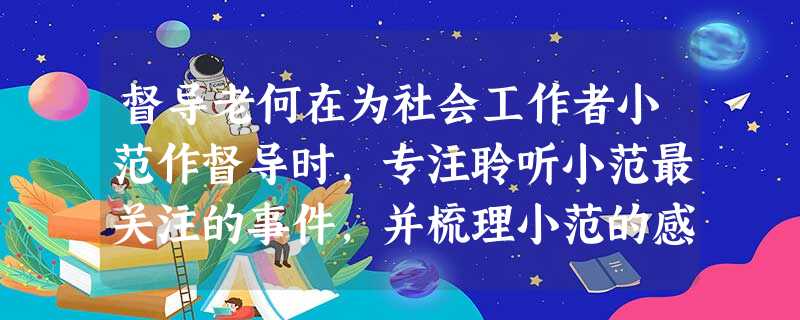 督导老何在为社会工作者小范作督导时,专注聆听小范最关注的事件,并梳理小范的感受,掌握小范最关 督导老何在为社会工作者小范作督导时,专注聆听小范最关注的事件,并梳理小范的感受,掌握小范最关