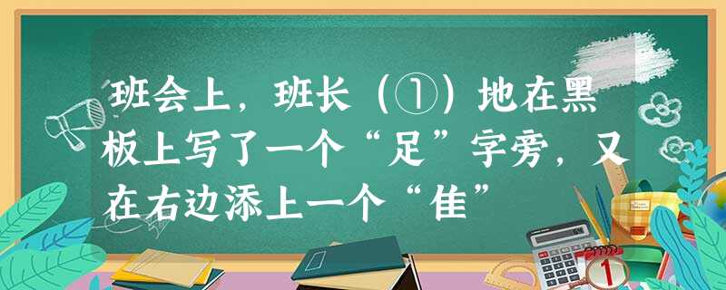 班会上,班长(①)地在黑板上写了一个“足”字旁,又在右边添上一个“隹” 班会上,班长(①)地在黑板上写了一个“足”字旁,又在右边添上一个“隹”