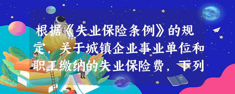 根据《失业保险条例》的规定,关于城镇企业事业单位和职工缴纳的失业保险费,下列说法错误的是( )。A 根据《失业保险条例》的规定,关于城镇企业事业单位和职工缴纳的失业保险费,下列说法错误的是( )。A
