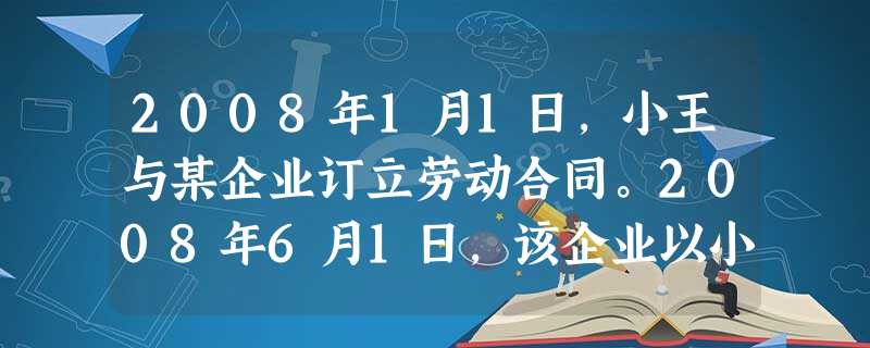 2008年1月1日,小王与某企业订立劳动合同。2008年6月1日,该企业以小王旷工三天、严重违反规章制度为 2008年1月1日,小王与某企业订立劳动合同。2008年6月1日,该企业以小王旷工三天、严重违反规章制度为