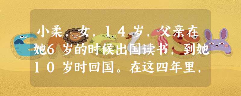小柔,女,14岁,父亲在她6岁的时候出国读书,到她10岁时回国。在这四年里,小柔一直与母亲生活,母亲将 小柔,女,14岁,父亲在她6岁的时候出国读书,到她10岁时回国。在这四年里,小柔一直与母亲生活,母亲将