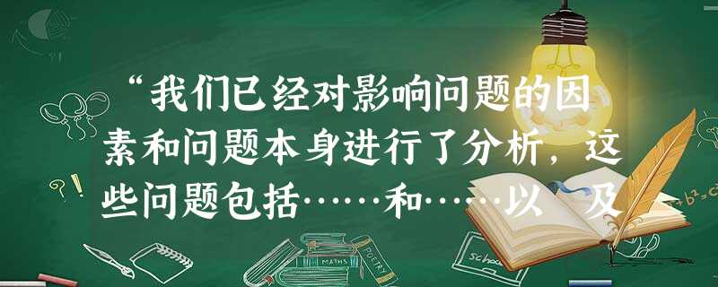 “我们已经对影响问题的因素和问题本身进行了分析,这些问题包括……和……以 及……你觉得这些问题是否 “我们已经对影响问题的因素和问题本身进行了分析,这些问题包括……和……以 及……你觉得这些问题是否