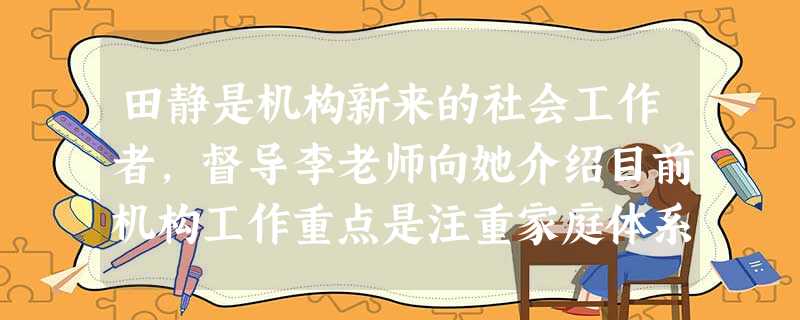 田静是机构新来的社会工作者,督导李老师向她介绍目前机构工作重点是注重家庭体系的服务工作。在老 田静是机构新来的社会工作者,督导李老师向她介绍目前机构工作重点是注重家庭体系的服务工作。在老
