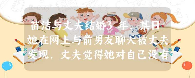 苗洁与丈夫结婚3年,某日她在网上与前男友聊天被丈夫发现,丈夫觉得她对自己没有真感情,便对她拳脚 苗洁与丈夫结婚3年,某日她在网上与前男友聊天被丈夫发现,丈夫觉得她对自己没有真感情,便对她拳脚