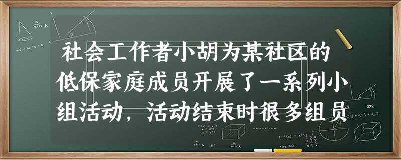 社会工作者小胡为某社区的低保家庭成员开展了一系列小组活动,活动结束时很多组员都对小胡表现出 社会工作者小胡为某社区的低保家庭成员开展了一系列小组活动,活动结束时很多组员都对小胡表现出