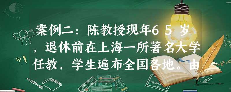 案例二:陈教授现年65岁,退休前在上海一所著名大学任教,学生遍布全国各地。由于陈教授早年在外地“ 案例二:陈教授现年65岁,退休前在上海一所著名大学任教,学生遍布全国各地。由于陈教授早年在外地“