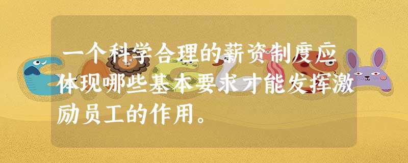 一个科学合理的薪资制度应体现哪些基本要求才能发挥激励员工的作用。 一个科学合理的薪资制度应体现哪些基本要求才能发挥激励员工的作用。