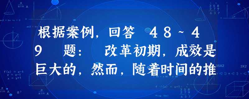 根据案例,回答 48~49 题: 改革初期,成效是巨大的,然而,随着时间的推移,尤其是当公司规模迅速扩 根据案例,回答 48~49 题: 改革初期,成效是巨大的,然而,随着时间的推移,尤其是当公司规模迅速扩