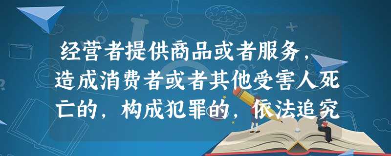 经营者提供商品或者服务,造成消费者或者其他受害人死亡的,构成犯罪的,依法追究( )。 经营者提供商品或者服务,造成消费者或者其他受害人死亡的,构成犯罪的,依法追究( )。