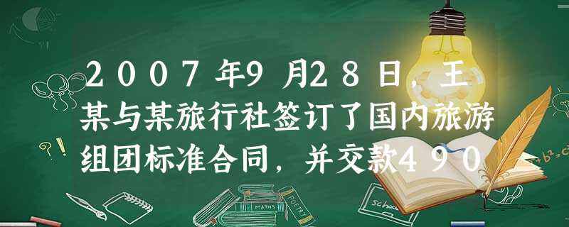 2007年9月28日,王某与某旅行社签订了国内旅游组团标准合同,并交款4900元。同年10月2日,在 2007年9月28日,王某与某旅行社签订了国内旅游组团标准合同,并交款4900元。同年10月2日,在