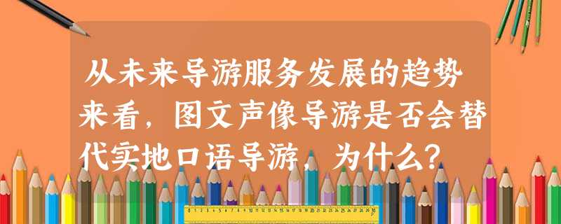 从未来导游服务发展的趋势来看,图文声像导游是否会替代实地口语导游,为什么? 从未来导游服务发展的趋势来看,图文声像导游是否会替代实地口语导游,为什么?