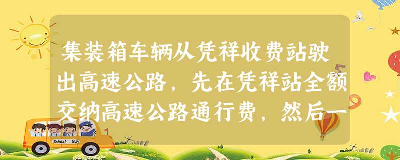 集装箱车辆从凭祥收费站驶出高速公路,先在凭祥站全额交纳高速公路通行费,然后一个月内持有效凭证向凭祥站申请退领50%通行费,以下说法正确的是()。 集装箱车辆从凭祥收费站驶出高速公路,先在凭祥站全额交纳高速公路通行费,然后一个月内持有效凭证向凭祥站申请退领50%通行费,以下说法正确的是()。