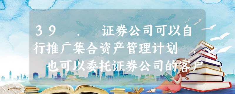 39 . 证券公司可以自行推广集合资产管理计划 , 也可以委托证券公司的客户资金存管银行代理推广集 39 . 证券公司可以自行推广集合资产管理计划 , 也可以委托证券公司的客户资金存管银行代理推广集