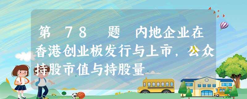 第 78 题 内地企业在香港创业板发行与上市,公众持股市值与持股量 第 78 题 内地企业在香港创业板发行与上市,公众持股市值与持股量