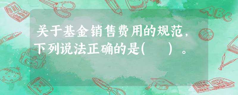 关于基金销售费用的规范,下列说法正确的是( )。 关于基金销售费用的规范,下列说法正确的是( )。