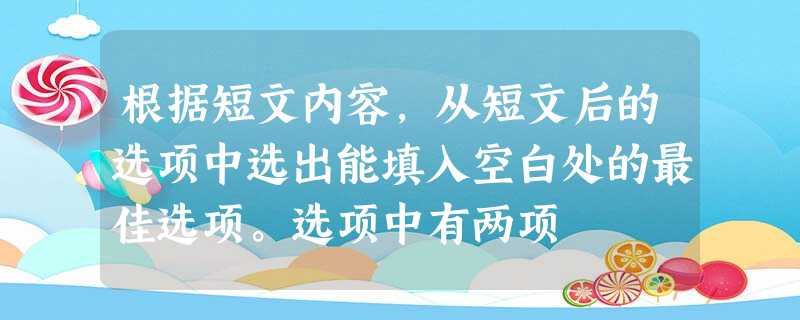 根据短文内容,从短文后的选项中选出能填入空白处的最佳选项。选项中有两项 根据短文内容,从短文后的选项中选出能填入空白处的最佳选项。选项中有两项