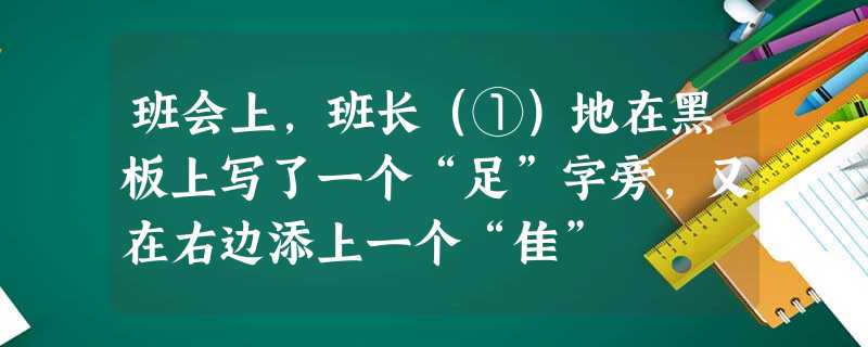班会上,班长(①)地在黑板上写了一个“足”字旁,又在右边添上一个“隹” 班会上,班长(①)地在黑板上写了一个“足”字旁,又在右边添上一个“隹”