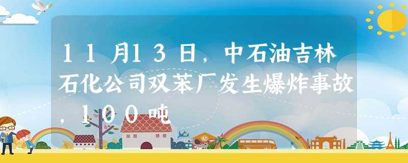 11月13日,中石油吉林石化公司双苯厂发生爆炸事故,100吨 11月13日,中石油吉林石化公司双苯厂发生爆炸事故,100吨