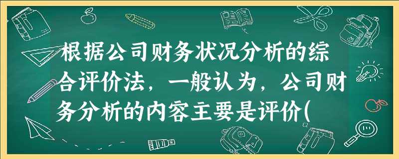 根据公司财务状况分析的综合评价法,一般认为,公司财务分析的内容主要是评价( ),其实是评 根据公司财务状况分析的综合评价法,一般认为,公司财务分析的内容主要是评价( ),其实是评