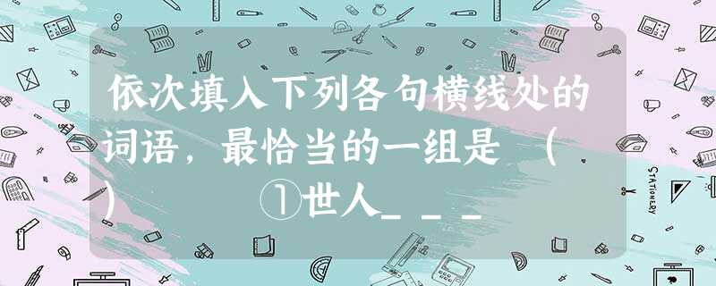 依次填入下列各句横线处的词语,最恰当的一组是 ( ) ①世人___ 依次填入下列各句横线处的词语,最恰当的一组是 ( ) ①世人___