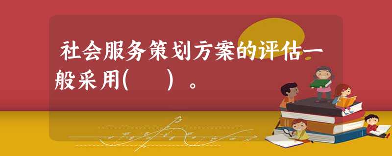 社会服务策划方案的评估一般采用( )。 社会服务策划方案的评估一般采用( )。