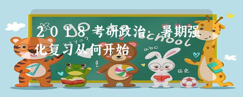 2018考研政治:暑期强化复习从何开始 2018考研政治:暑期强化复习从何开始