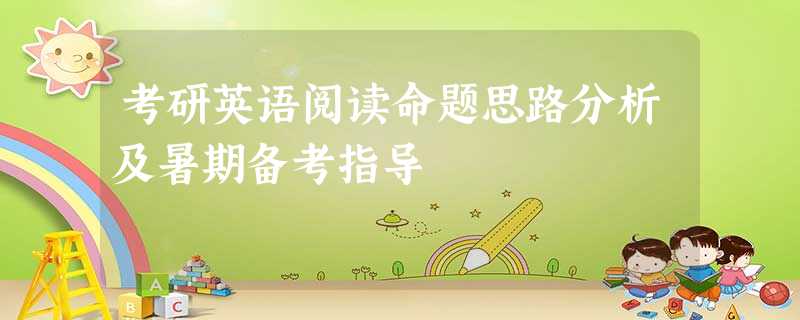 考研英语阅读命题思路分析及暑期备考指导 考研英语阅读命题思路分析及暑期备考指导
