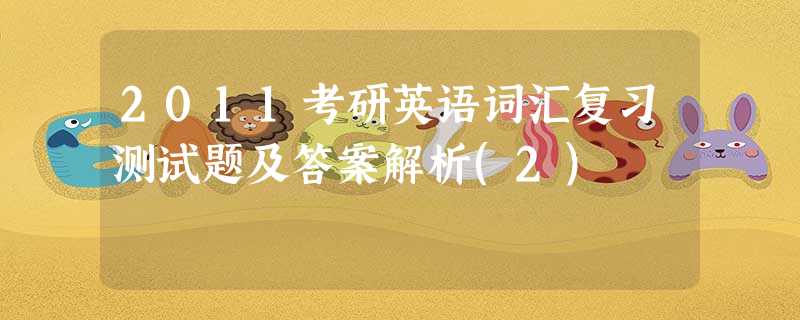 2011考研英语词汇复习测试题及答案解析(2) 2011考研英语词汇复习测试题及答案解析(2)