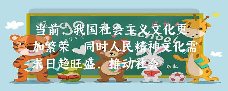 当前,我国社会主义文化更加繁荣,同时人民精神文化需求日趋旺盛,推动社会 当前,我国社会主义文化更加繁荣,同时人民精神文化需求日趋旺盛,推动社会