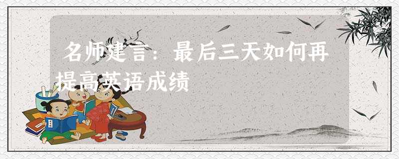 名师建言:最后三天如何再提高英语成绩 名师建言:最后三天如何再提高英语成绩