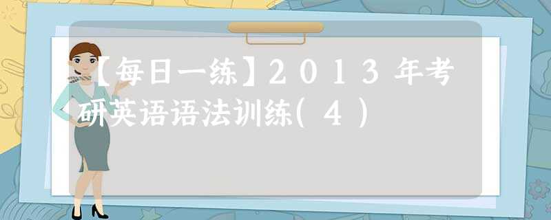 【每日一练】2013年考研英语语法训练(4) 【每日一练】2013年考研英语语法训练(4)